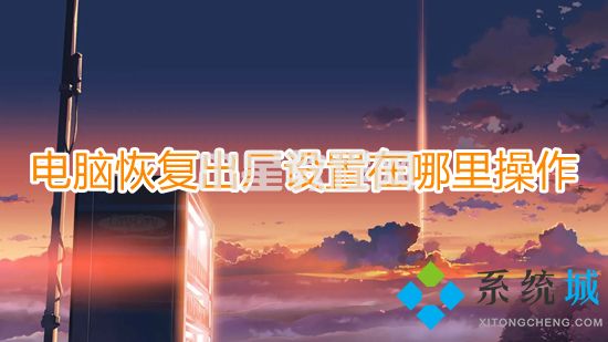 電腦恢復(fù)出廠設(shè)置在哪里操作 電腦如何恢復(fù)出廠設(shè)置(圖1)