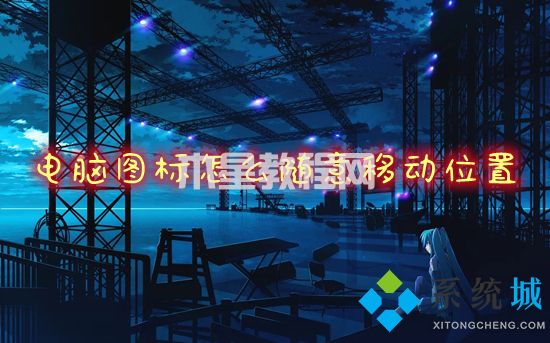 電腦圖標(biāo)怎么隨意移動位置 電腦桌面如何移動圖標(biāo)(圖1)